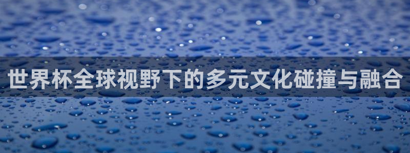 世界杯：世界杯全球视野下的多元文化碰撞与融合