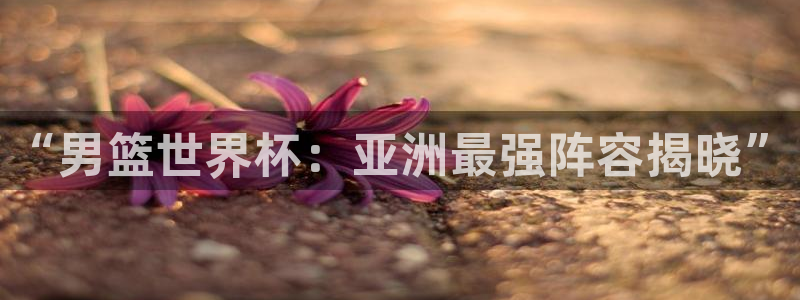 世俱杯直播：“男篮世界杯：亚洲最强阵容揭晓”