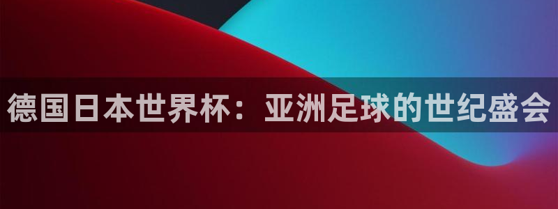 世界杯附加赛赛程表：德国日本世界杯：亚洲足球的世纪盛会
